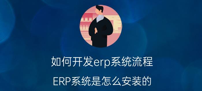 如何开发erp系统流程 ERP系统是怎么安装的？